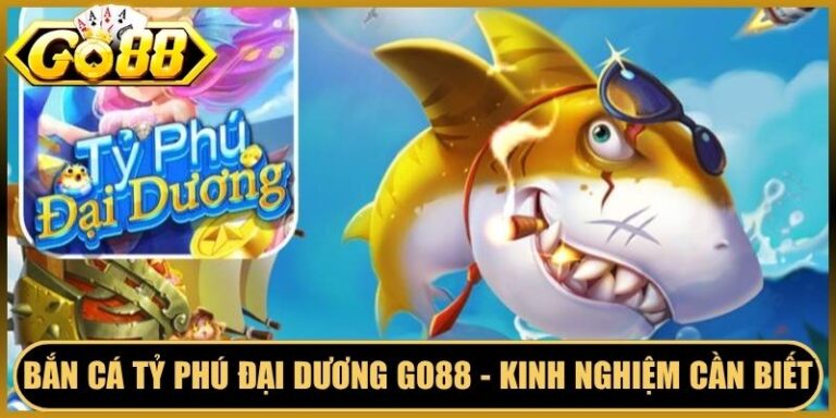Bắn Cá Tỷ Phú Đại Dương Go88 - Kinh Nghiệm Cần Biết